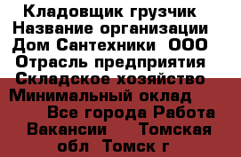 Кладовщик-грузчик › Название организации ­ Дом Сантехники, ООО › Отрасль предприятия ­ Складское хозяйство › Минимальный оклад ­ 14 000 - Все города Работа » Вакансии   . Томская обл.,Томск г.